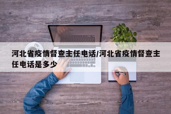 河北省疫情督查主任电话/河北省疫情督查主任电话是多少