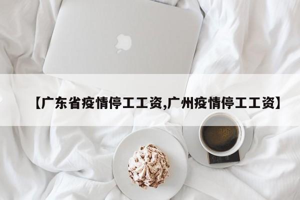 【广东省疫情停工工资,广州疫情停工工资】