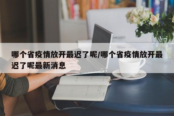 哪个省疫情放开最迟了呢/哪个省疫情放开最迟了呢最新消息