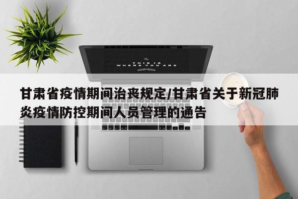 甘肃省疫情期间治丧规定/甘肃省关于新冠肺炎疫情防控期间人员管理的通告