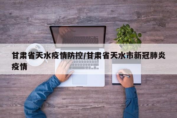 甘肃省天水疫情防控/甘肃省天水市新冠肺炎疫情