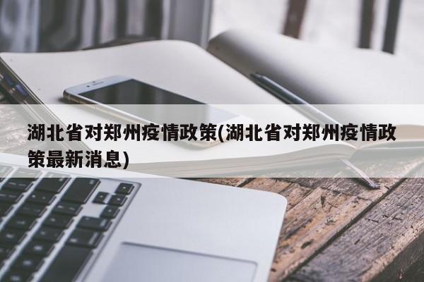 湖北省对郑州疫情政策(湖北省对郑州疫情政策最新消息)