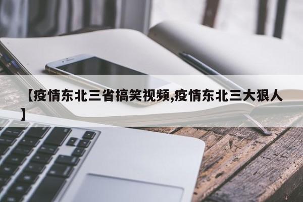 【疫情东北三省搞笑视频,疫情东北三大狠人】
