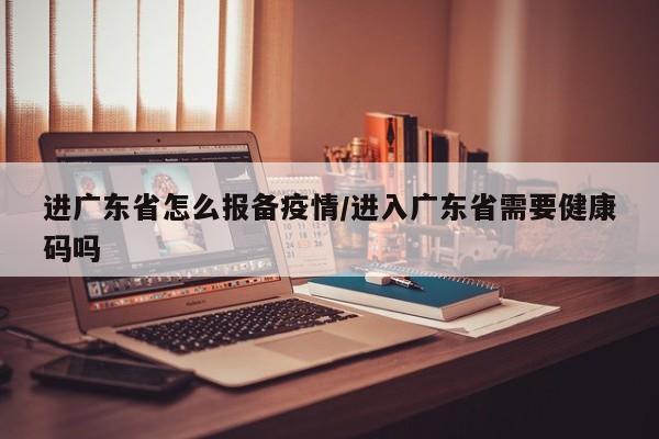 进广东省怎么报备疫情/进入广东省需要健康码吗