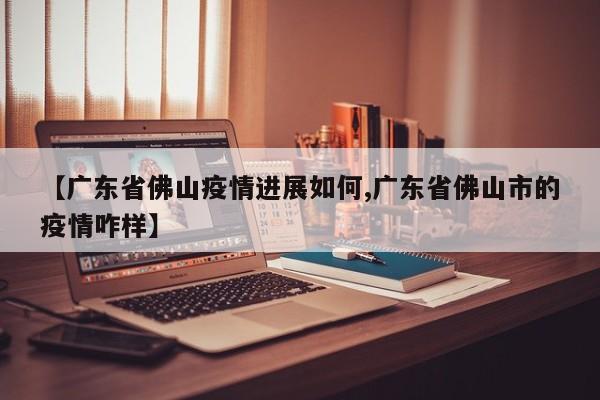 【广东省佛山疫情进展如何,广东省佛山市的疫情咋样】