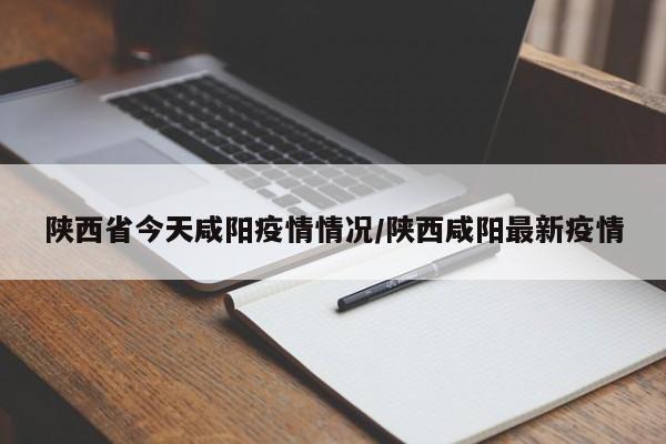 陕西省今天咸阳疫情情况/陕西咸阳最新疫情