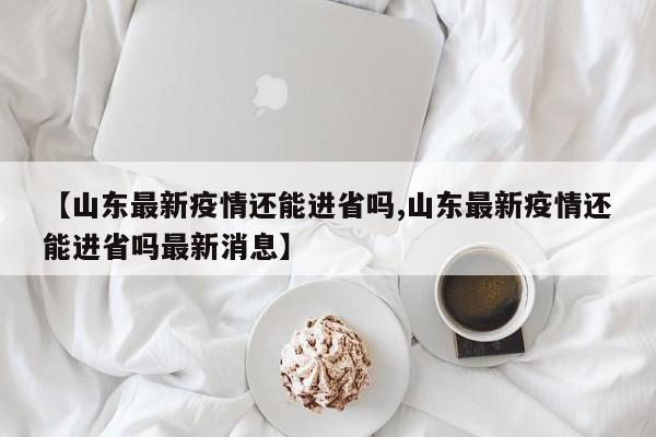 【山东最新疫情还能进省吗,山东最新疫情还能进省吗最新消息】