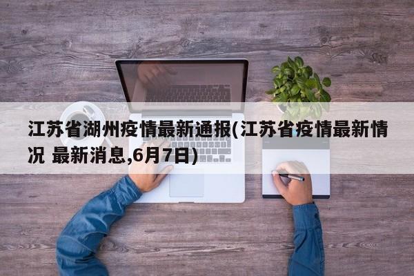 江苏省湖州疫情最新通报(江苏省疫情最新情况 最新消息,6月7日)