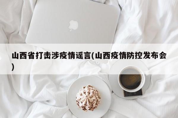 山西省打击涉疫情谣言(山西疫情防控发布会)