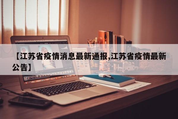 【江苏省疫情消息最新通报,江苏省疫情最新公告】