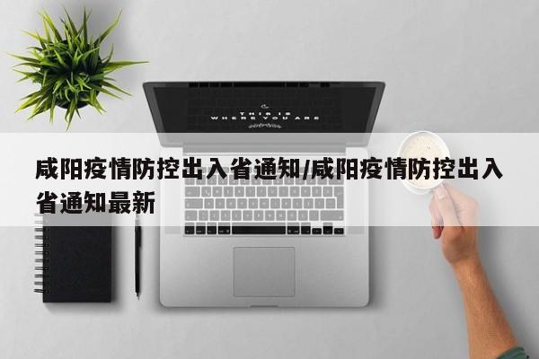 咸阳疫情防控出入省通知/咸阳疫情防控出入省通知最新