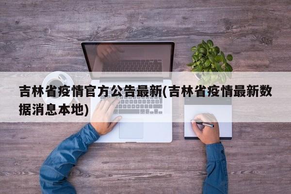 吉林省疫情官方公告最新(吉林省疫情最新数据消息本地)