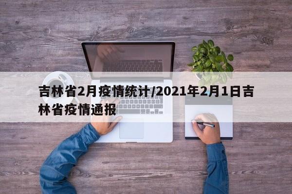 吉林省2月疫情统计/2021年2月1日吉林省疫情通报