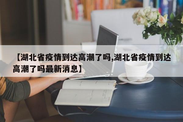 【湖北省疫情到达高潮了吗,湖北省疫情到达高潮了吗最新消息】