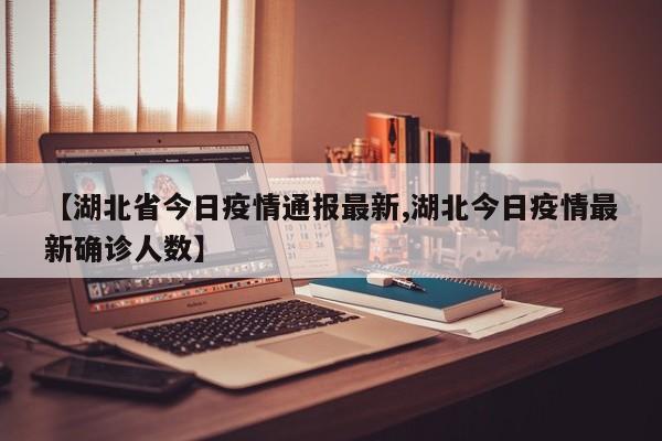 【湖北省今日疫情通报最新,湖北今日疫情最新确诊人数】