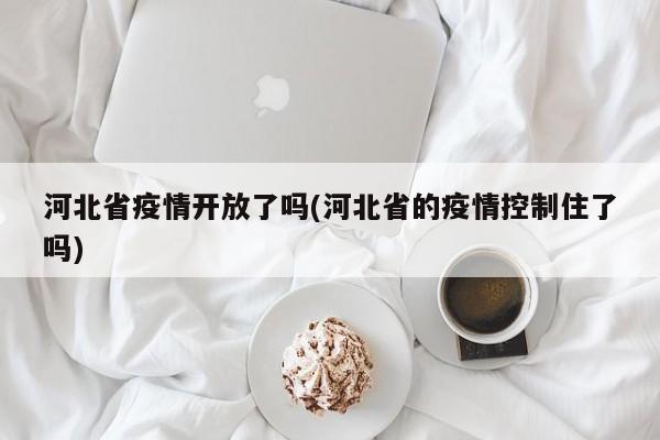 河北省疫情开放了吗(河北省的疫情控制住了吗)