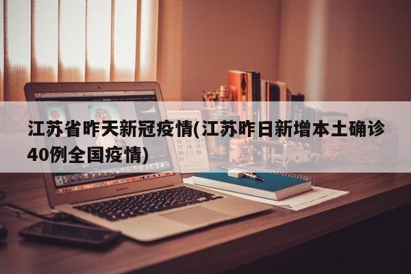 江苏省昨天新冠疫情(江苏昨日新增本土确诊40例全国疫情)