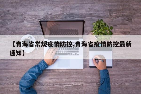 【青海省常规疫情防控,青海省疫情防控最新通知】