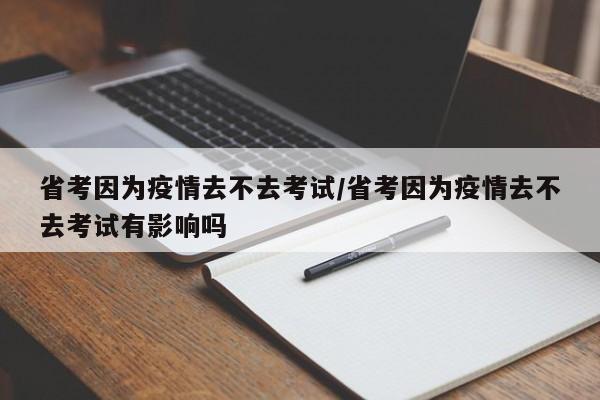 省考因为疫情去不去考试/省考因为疫情去不去考试有影响吗