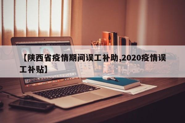 【陕西省疫情期间误工补助,2020疫情误工补贴】