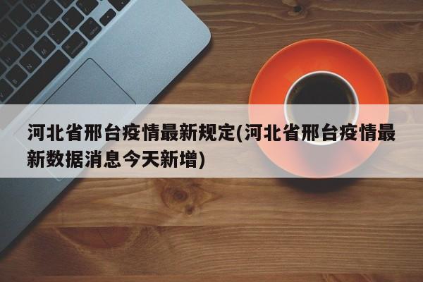 河北省邢台疫情最新规定(河北省邢台疫情最新数据消息今天新增)