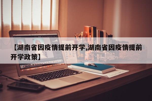 【湖南省因疫情提前开学,湖南省因疫情提前开学政策】