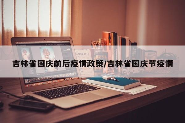 吉林省国庆前后疫情政策/吉林省国庆节疫情