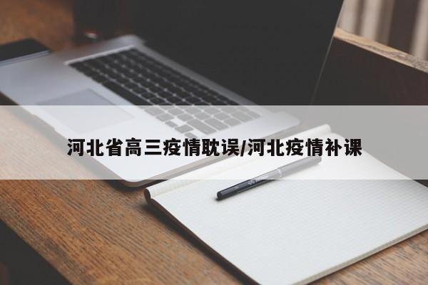 河北省高三疫情耽误/河北疫情补课