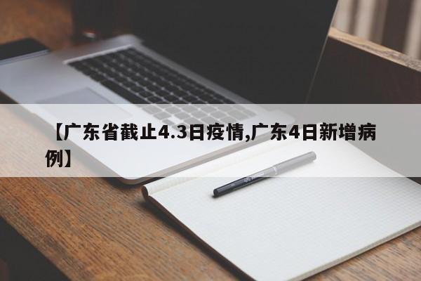 【广东省截止4.3日疫情,广东4日新增病例】