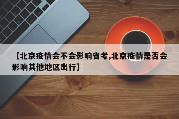 【北京疫情会不会影响省考,北京疫情是否会影响其他地区出行】
