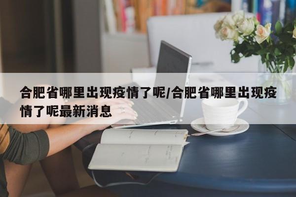 合肥省哪里出现疫情了呢/合肥省哪里出现疫情了呢最新消息