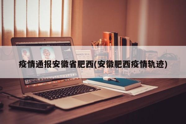 疫情通报安徽省肥西(安徽肥西疫情轨迹)