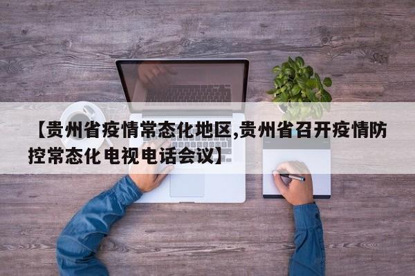 【贵州省疫情常态化地区,贵州省召开疫情防控常态化电视电话会议】