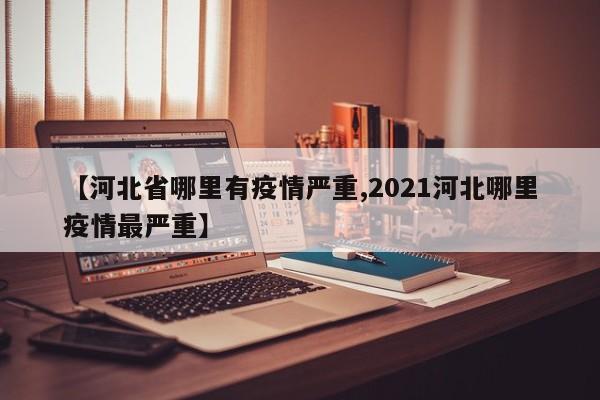 【河北省哪里有疫情严重,2021河北哪里疫情最严重】