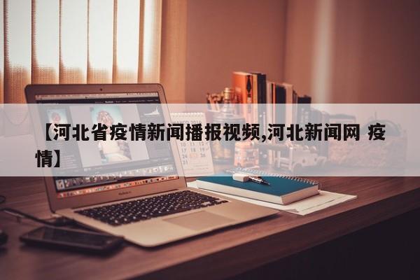 【河北省疫情新闻播报视频,河北新闻网 疫情】