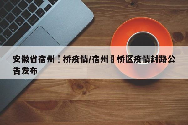 安徽省宿州埇桥疫情/宿州埇桥区疫情封路公告发布