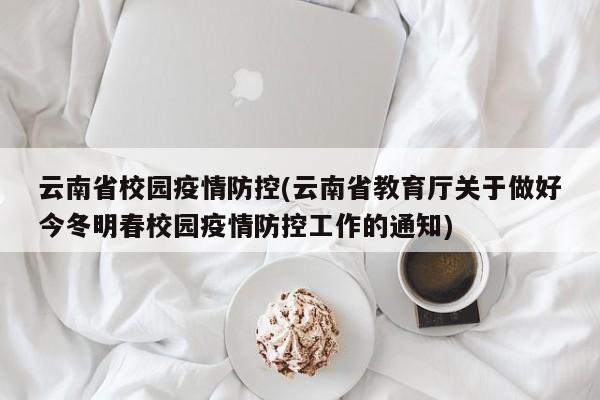 云南省校园疫情防控(云南省教育厅关于做好今冬明春校园疫情防控工作的通知)