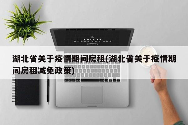 湖北省关于疫情期间房租(湖北省关于疫情期间房租减免政策)