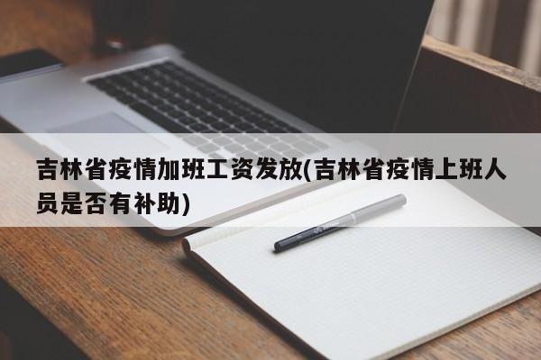 吉林省疫情加班工资发放(吉林省疫情上班人员是否有补助)