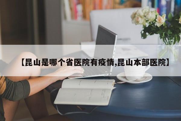 【昆山是哪个省医院有疫情,昆山本部医院】