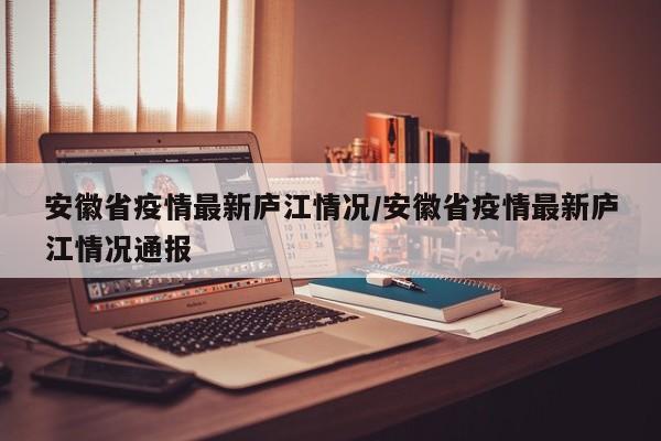 安徽省疫情最新庐江情况/安徽省疫情最新庐江情况通报