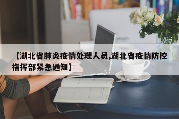 【湖北省肺炎疫情处理人员,湖北省疫情防控指挥部紧急通知】