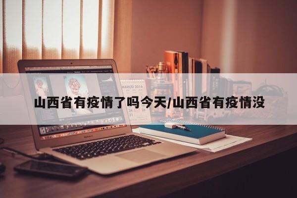 山西省有疫情了吗今天/山西省有疫情没