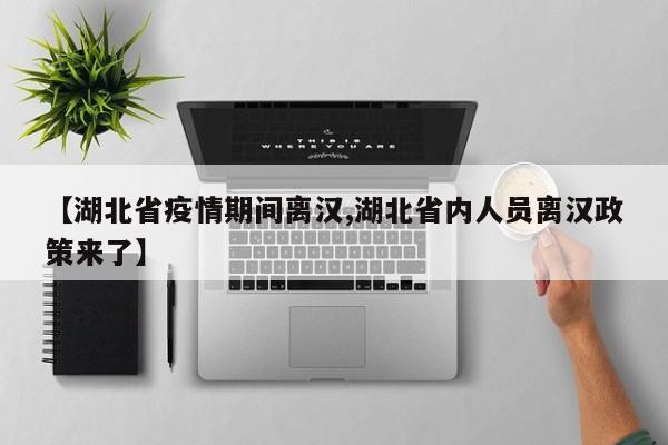 【湖北省疫情期间离汉,湖北省内人员离汉政策来了】