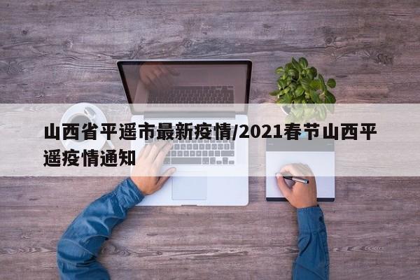 山西省平遥市最新疫情/2021春节山西平遥疫情通知