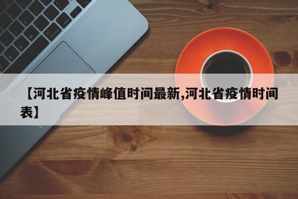 【河北省疫情峰值时间最新,河北省疫情时间表】