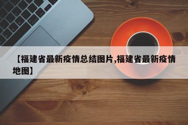 【福建省最新疫情总结图片,福建省最新疫情地图】