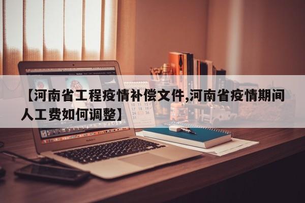 【河南省工程疫情补偿文件,河南省疫情期间人工费如何调整】