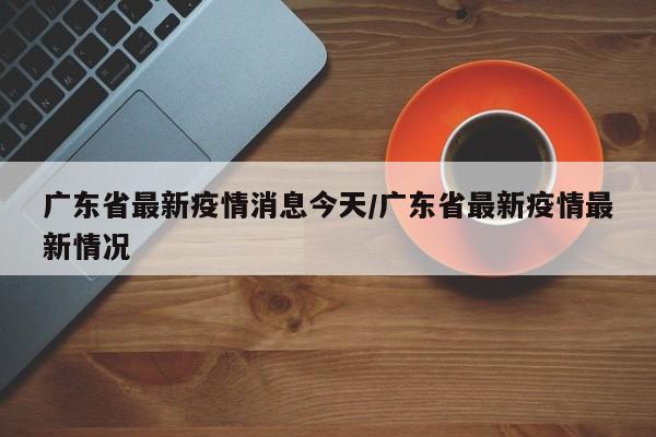 广东省最新疫情消息今天/广东省最新疫情最新情况