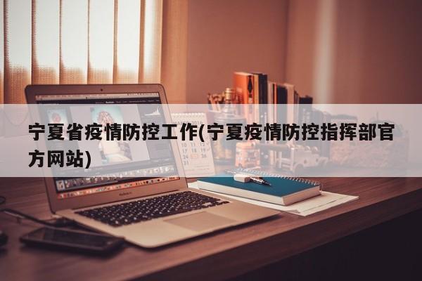 宁夏省疫情防控工作(宁夏疫情防控指挥部官方网站)